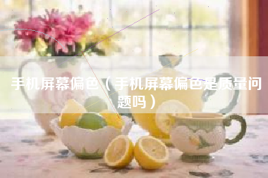手机屏幕偏色（手机屏幕偏色是质量问题吗）