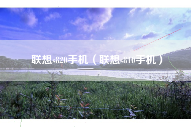 联想s820手机（联想s810手机）