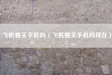飞机要关手机吗（飞机要关手机吗现在）