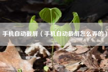手机自动截屏（手机自动截屏怎么弄的）