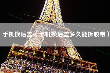 手机换后盖（手机换后盖多久能拆胶带）