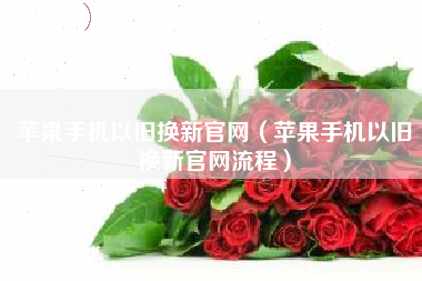 苹果手机以旧换新官网（苹果手机以旧换新官网流程）