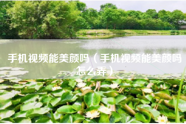 手机视频能美颜吗（手机视频能美颜吗怎么弄）