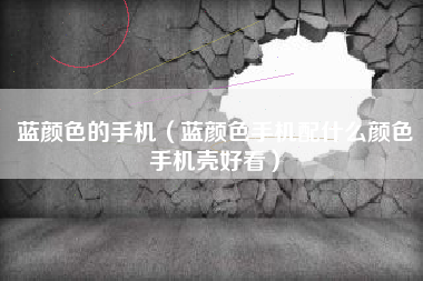 蓝颜色的手机（蓝颜色手机配什么颜色手机壳好看）