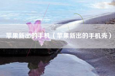 苹果新出的手机（苹果新出的手机壳）