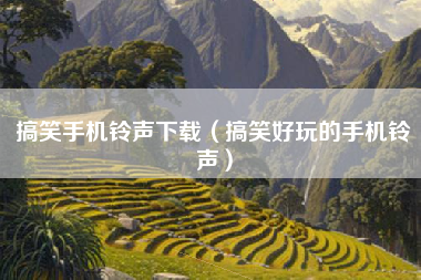 搞笑手机铃声下载（搞笑好玩的手机铃声）