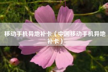 移动手机异地补卡（中国移动手机异地补卡）