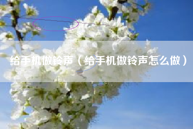 给手机做铃声（给手机做铃声怎么做）