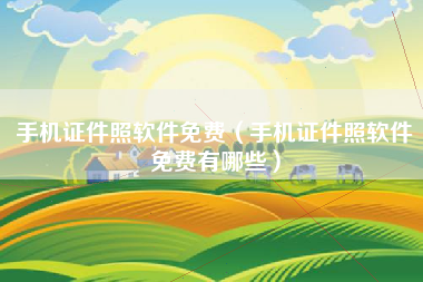 手机证件照软件免费（手机证件照软件免费有哪些）