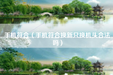 手机符合（手机符合换新只换机头合法吗）