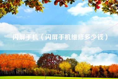 闪屏手机（闪屏手机维修多少钱）