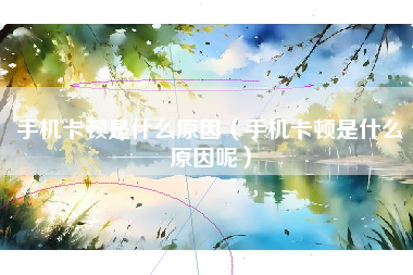 手机卡顿是什么原因（手机卡顿是什么原因呢）