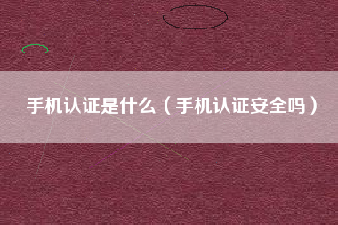 手机认证是什么（手机认证安全吗）