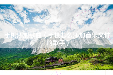 手机添加歌曲（手机怎么添加音乐文件的歌手）