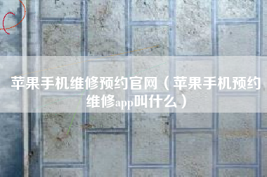 苹果手机维修预约官网（苹果手机预约维修app叫什么）