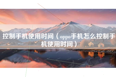 控制手机使用时间（oppo手机怎么控制手机使用时间）
