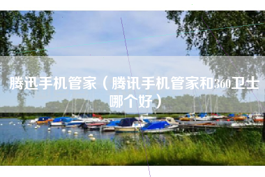 腾迅手机管家（腾讯手机管家和360卫士哪个好）