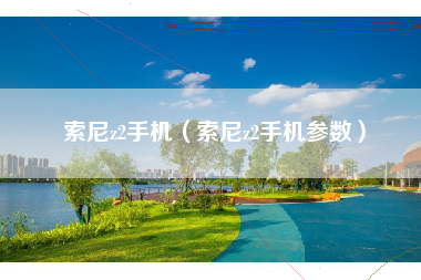 索尼z2手机（索尼z2手机参数）