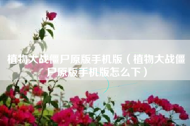 植物大战僵尸原版手机版（植物大战僵尸原版手机版怎么下）
