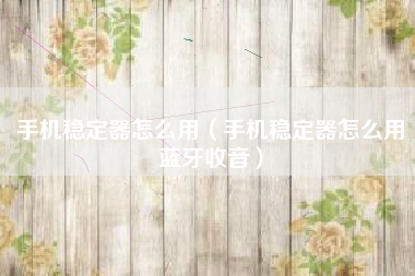 手机稳定器怎么用（手机稳定器怎么用蓝牙收音）