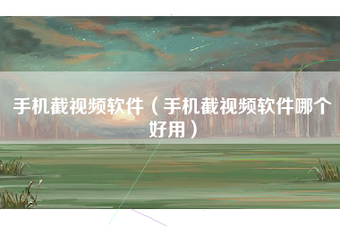 手机截视频软件（手机截视频软件哪个好用）