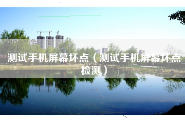 测试手机屏幕坏点（测试手机屏幕坏点检测）