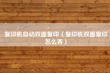 复印机自动双面复印（复印机双面复印怎么弄）