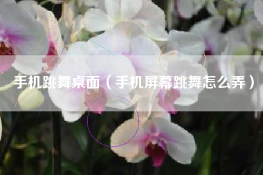 手机跳舞桌面（手机屏幕跳舞怎么弄）
