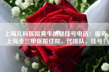 上海儿科医院黄牛跑腿挂号电话：服务上海全三甲医院住院，代排队，挂号！