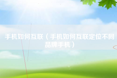 手机如何互联（手机如何互联定位不同品牌手机）