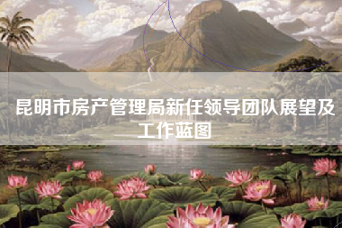 昆明市房产管理局新任领导团队展望及工作蓝图