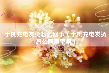 手机充电发烫怎么回事（手机充电发烫怎么回事苹果）