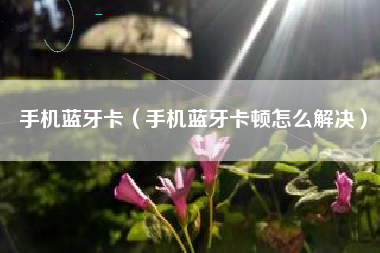 手机蓝牙卡（手机蓝牙卡顿怎么解决）