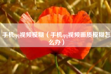手机qq视频模糊（手机qq视频画质模糊怎么办）