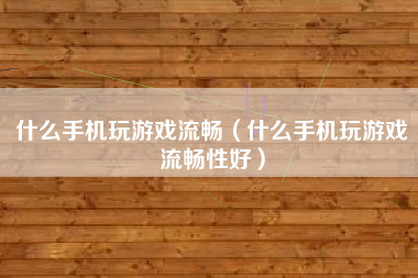 什么手机玩游戏流畅（什么手机玩游戏流畅性好）