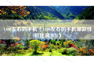 1400左右的手机（1400左右的手机哪款性价比高2023）