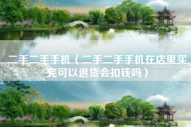 二手二手手机（二手二手手机在店里买完可以退货会扣钱吗）