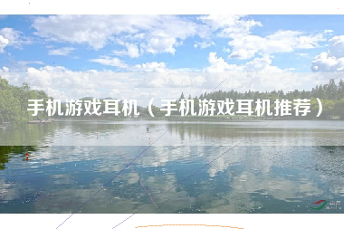 手机游戏耳机（手机游戏耳机推荐）