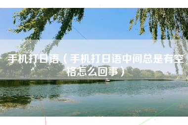 手机打日语（手机打日语中间总是有空格怎么回事）