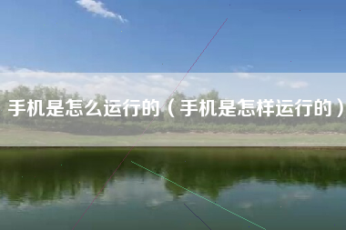 手机是怎么运行的（手机是怎样运行的）