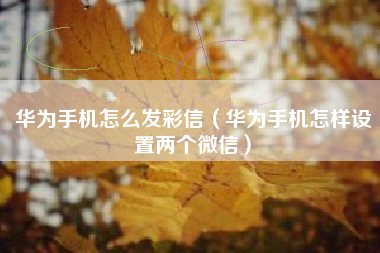 华为手机怎么发彩信（华为手机怎样设置两个微信）