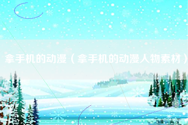 拿手机的动漫（拿手机的动漫人物素材）