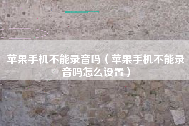苹果手机不能录音吗（苹果手机不能录音吗怎么设置）