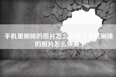 手机里删除的照片怎么恢复（手机删除的照片怎么恢复）
