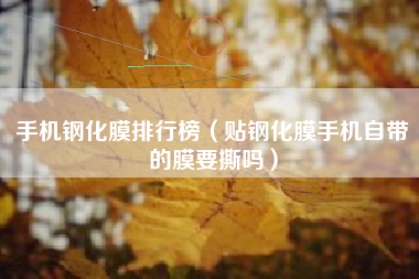 手机钢化膜排行榜（贴钢化膜手机自带的膜要撕吗）