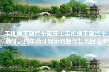 手机搜不到汽车蓝牙（手机搜不到汽车蓝牙。汽车蓝牙显示初始化怎么回事）
