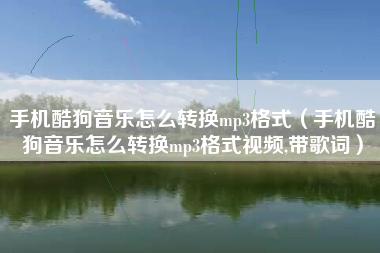 手机酷狗音乐怎么转换mp3格式（手机酷狗音乐怎么转换mp3格式视频,带歌词）