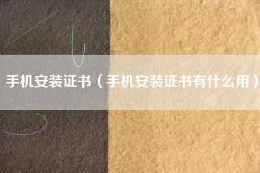 手机安装证书（手机安装证书有什么用）