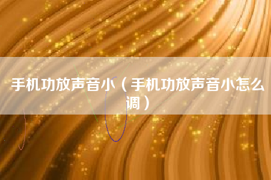 手机功放声音小（手机功放声音小怎么调）