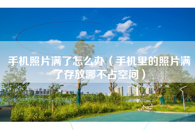手机照片满了怎么办（手机里的照片满了存放哪不占空间）